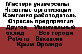 Мастера-универсалы › Название организации ­ Компания-работодатель › Отрасль предприятия ­ Другое › Минимальный оклад ­ 1 - Все города Работа » Вакансии   . Крым,Ореанда